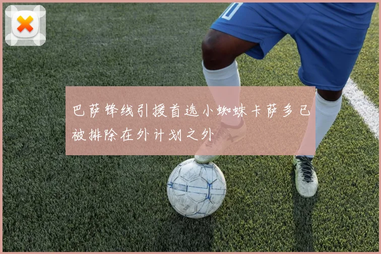 巴萨锋线引援首选小蜘蛛卡萨多已被排除在外计划之外