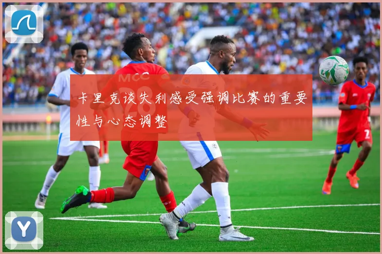 卡里克谈失利感受强调比赛的重要性与心态调整