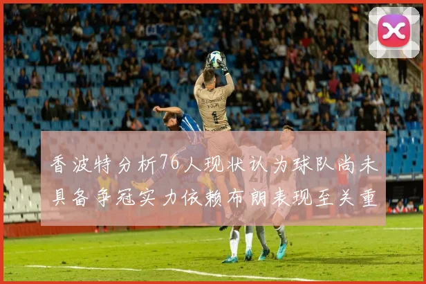 香波特分析76人现状认为球队尚未具备争冠实力依赖布朗表现至关重要