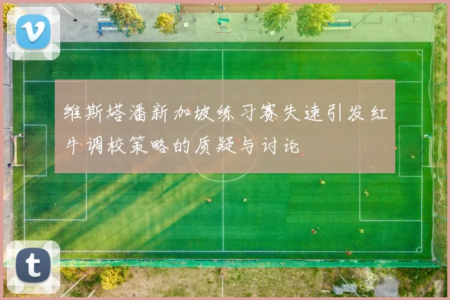 维斯塔潘新加坡练习赛失速引发红牛调校策略的质疑与讨论