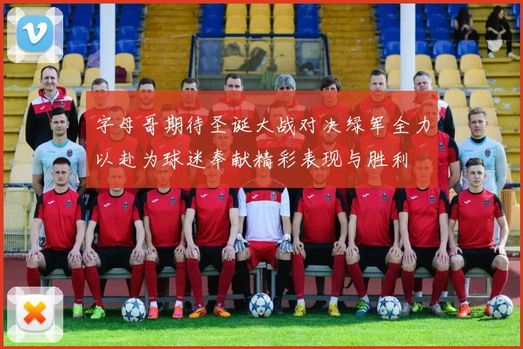 字母哥期待圣诞大战对决绿军全力以赴为球迷奉献精彩表现与胜利
