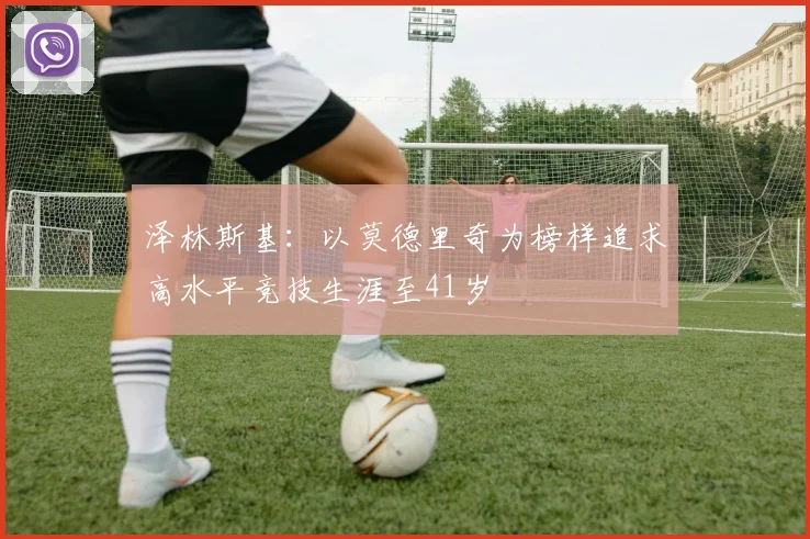 泽林斯基：以莫德里奇为榜样追求高水平竞技生涯至41岁