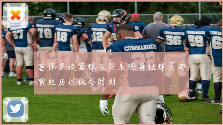 富保罗谈篮球巨星表现每位球员都曾经历过低谷时刻