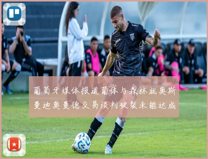 葡萄牙媒体报道葡体与森林就奥斯曼迪奥曼德交易谈判破裂未能达成协议