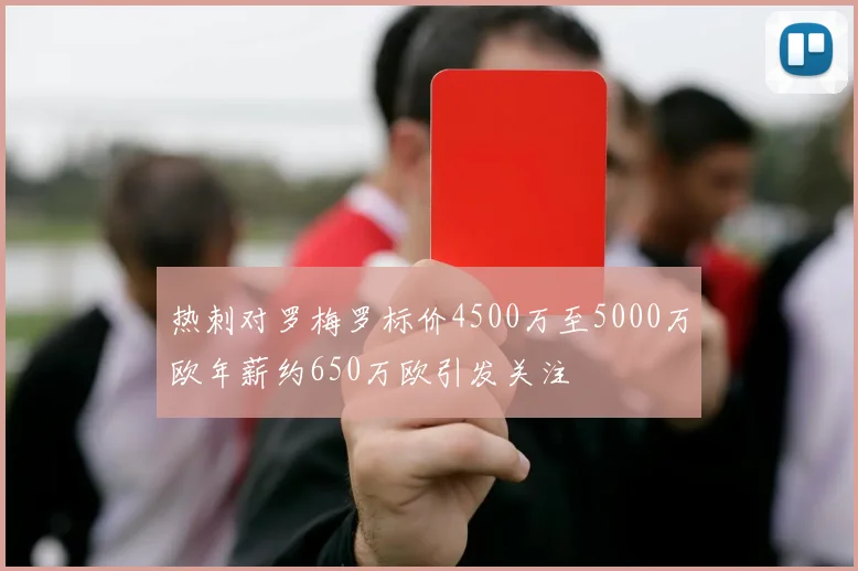 热刺对罗梅罗标价4500万至5000万欧年薪约650万欧引发关注