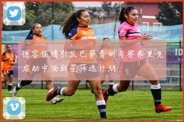德容伤情引发巴萨青训考察弗里克启动中场新星筛选计划
