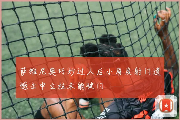 萨维尼奥巧妙过人后小角度射门遗憾击中立柱未能破门