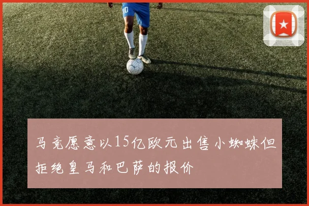 马竞愿意以15亿欧元出售小蜘蛛但拒绝皇马和巴萨的报价