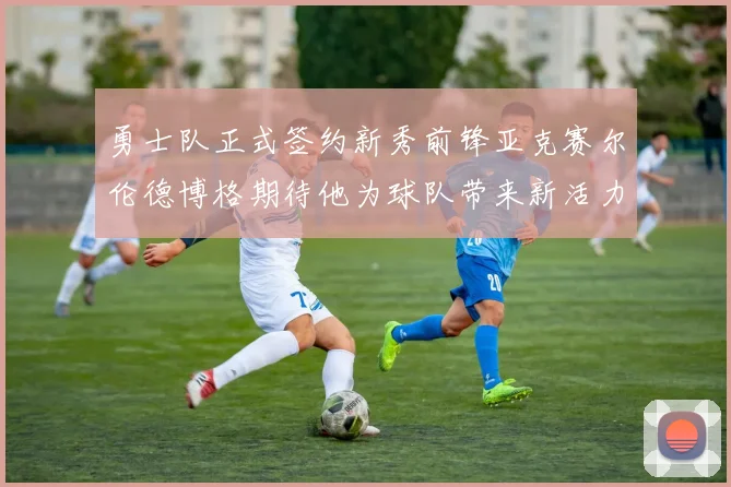 勇士队正式签约新秀前锋亚克赛尔伦德博格期待他为球队带来新活力