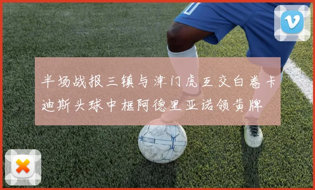 半场战报三镇与津门虎互交白卷卡迪斯头球中框阿德里亚诺领黄牌